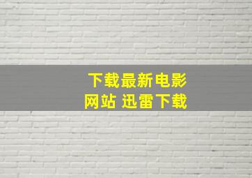 下载最新电影网站 迅雷下载